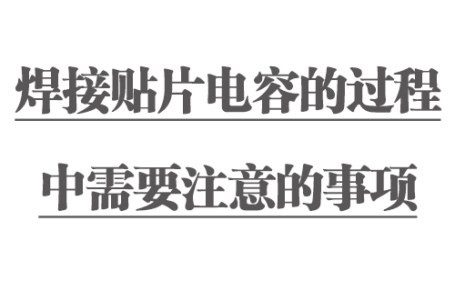 焊接贴片电容的过程中需要注意的事项